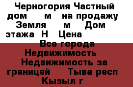 Черногория Частный дом 320 м2. на продажу. Земля 300 м2,  Дом 3 этажа. Н › Цена ­ 9 250 000 - Все города Недвижимость » Недвижимость за границей   . Тыва респ.,Кызыл г.